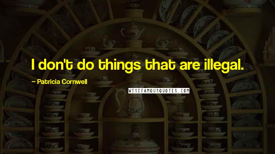 Patricia Cornwell Quotes: I don't do things that are illegal.