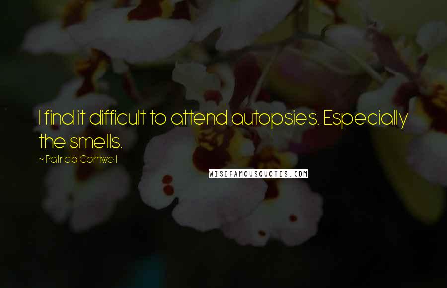 Patricia Cornwell Quotes: I find it difficult to attend autopsies. Especially the smells.