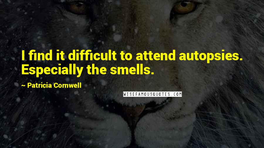 Patricia Cornwell Quotes: I find it difficult to attend autopsies. Especially the smells.