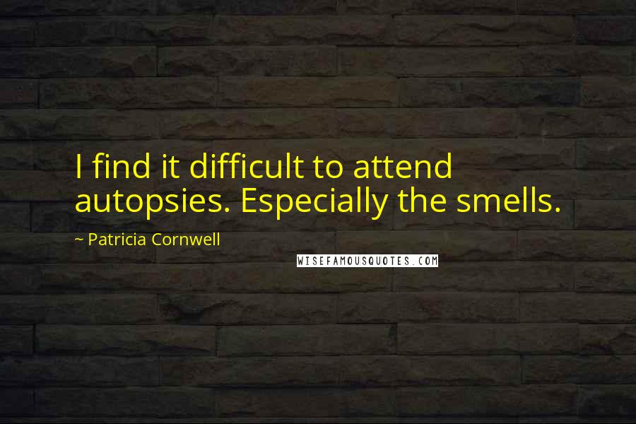 Patricia Cornwell Quotes: I find it difficult to attend autopsies. Especially the smells.