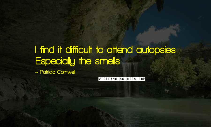 Patricia Cornwell Quotes: I find it difficult to attend autopsies. Especially the smells.