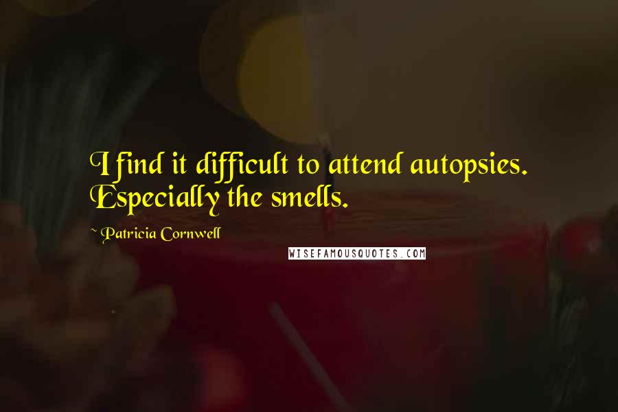 Patricia Cornwell Quotes: I find it difficult to attend autopsies. Especially the smells.