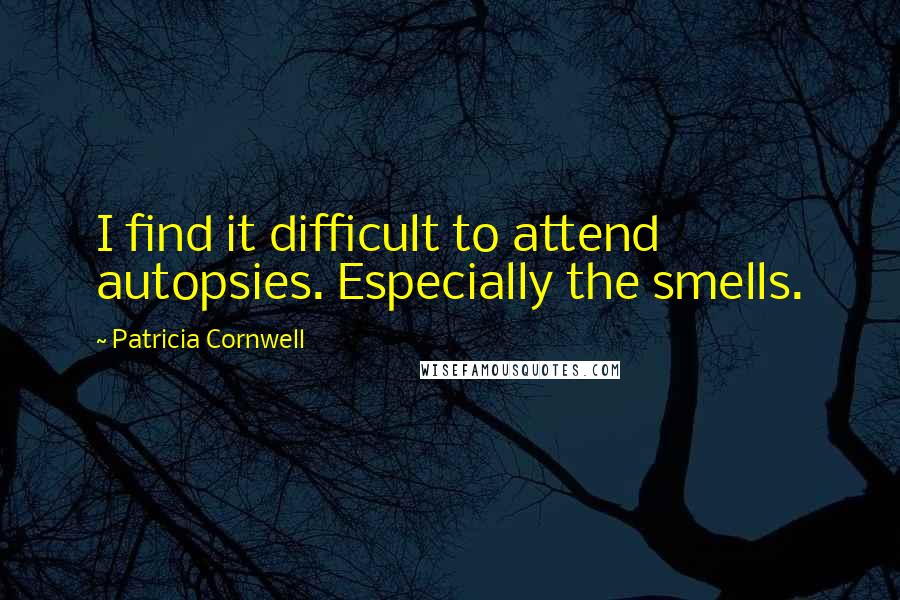 Patricia Cornwell Quotes: I find it difficult to attend autopsies. Especially the smells.