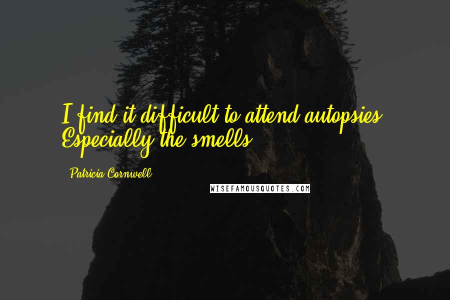 Patricia Cornwell Quotes: I find it difficult to attend autopsies. Especially the smells.