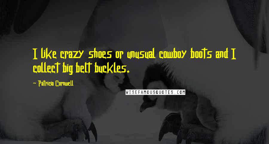 Patricia Cornwell Quotes: I like crazy shoes or unusual cowboy boots and I collect big belt buckles.