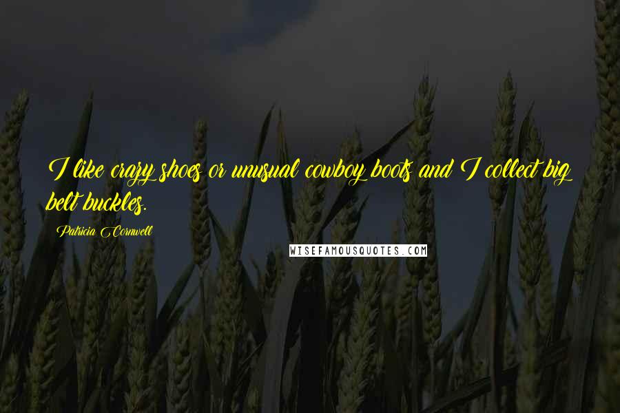 Patricia Cornwell Quotes: I like crazy shoes or unusual cowboy boots and I collect big belt buckles.