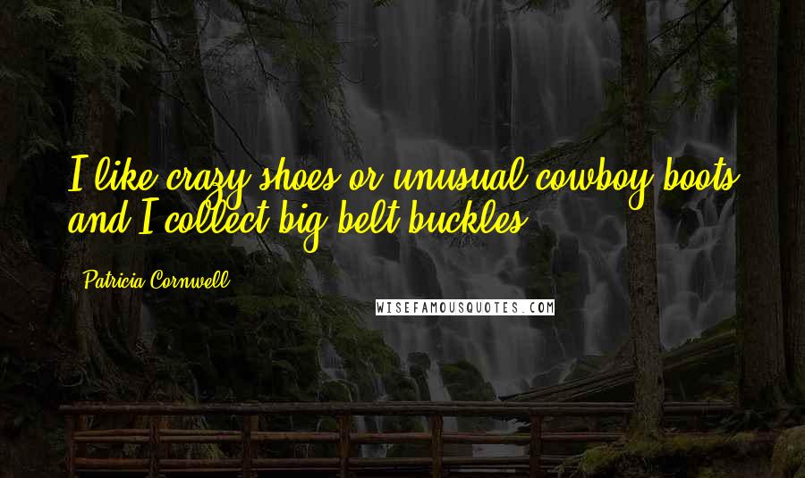 Patricia Cornwell Quotes: I like crazy shoes or unusual cowboy boots and I collect big belt buckles.