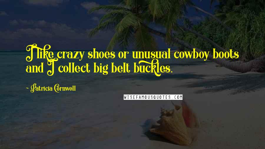 Patricia Cornwell Quotes: I like crazy shoes or unusual cowboy boots and I collect big belt buckles.