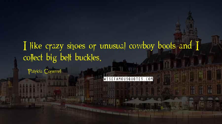 Patricia Cornwell Quotes: I like crazy shoes or unusual cowboy boots and I collect big belt buckles.
