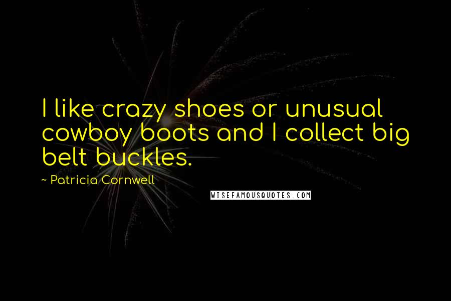 Patricia Cornwell Quotes: I like crazy shoes or unusual cowboy boots and I collect big belt buckles.