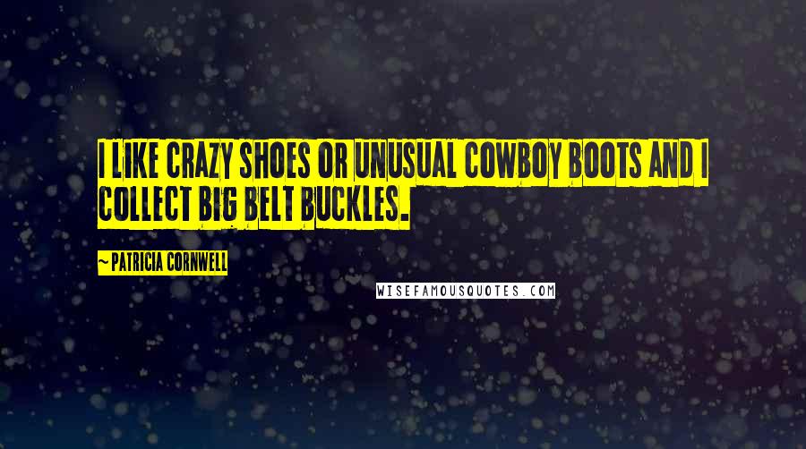 Patricia Cornwell Quotes: I like crazy shoes or unusual cowboy boots and I collect big belt buckles.