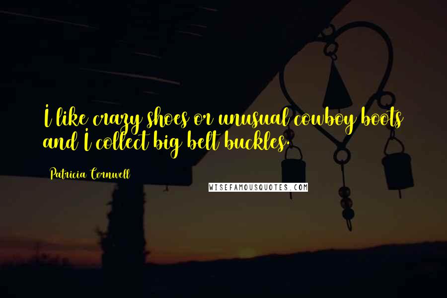 Patricia Cornwell Quotes: I like crazy shoes or unusual cowboy boots and I collect big belt buckles.