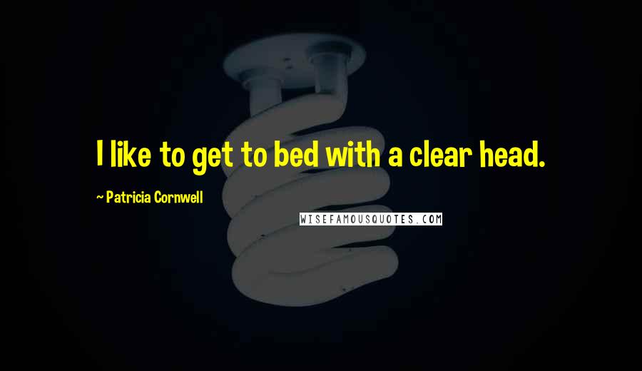 Patricia Cornwell Quotes: I like to get to bed with a clear head.