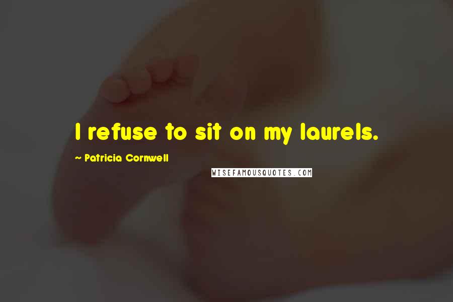 Patricia Cornwell Quotes: I refuse to sit on my laurels.