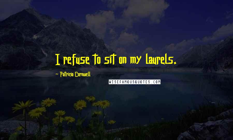 Patricia Cornwell Quotes: I refuse to sit on my laurels.