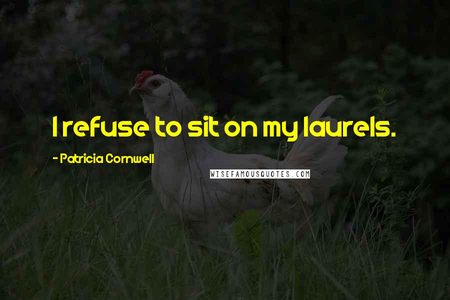 Patricia Cornwell Quotes: I refuse to sit on my laurels.