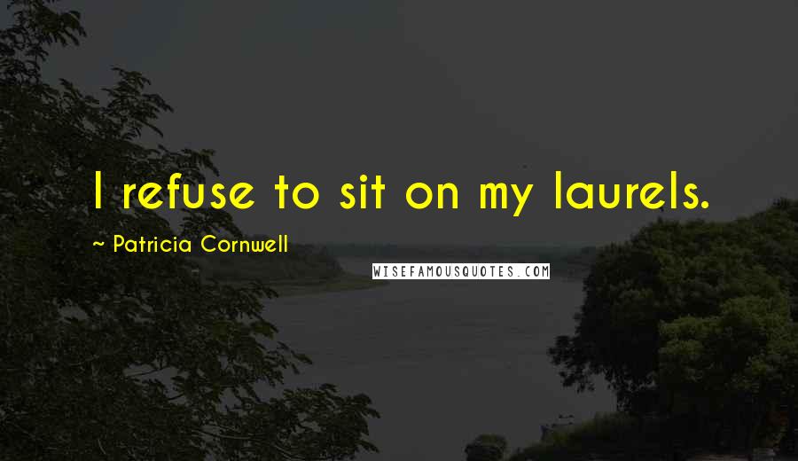 Patricia Cornwell Quotes: I refuse to sit on my laurels.