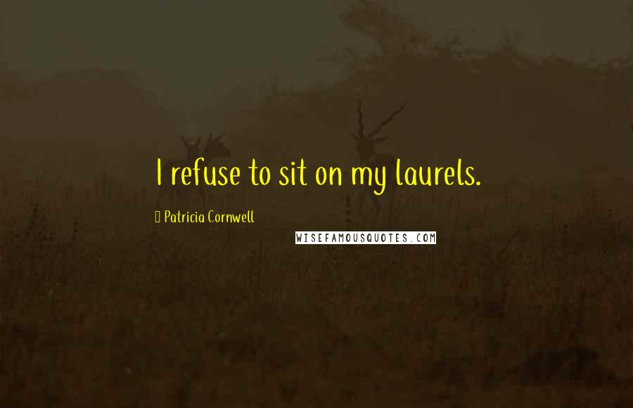 Patricia Cornwell Quotes: I refuse to sit on my laurels.