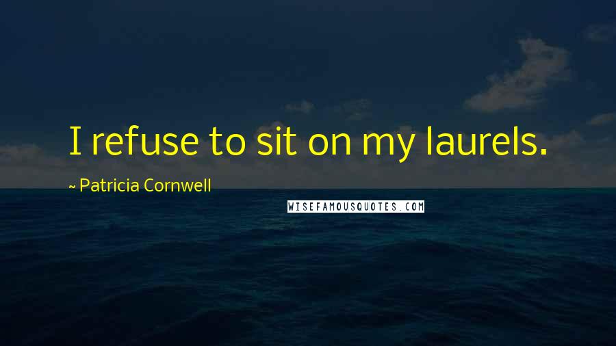 Patricia Cornwell Quotes: I refuse to sit on my laurels.