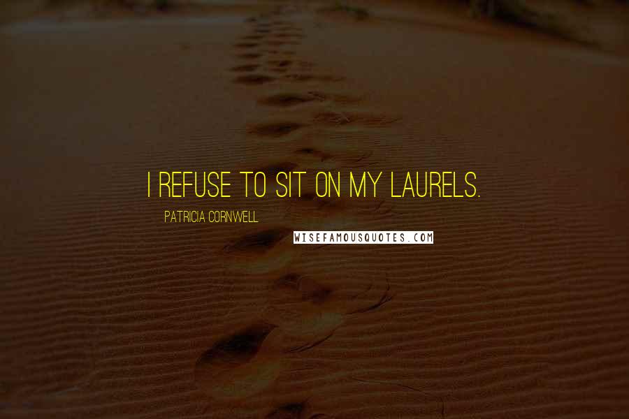 Patricia Cornwell Quotes: I refuse to sit on my laurels.