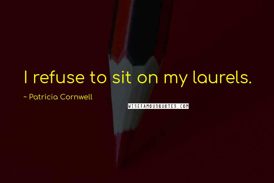 Patricia Cornwell Quotes: I refuse to sit on my laurels.