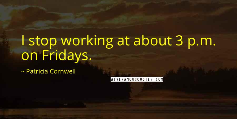 Patricia Cornwell Quotes: I stop working at about 3 p.m. on Fridays.