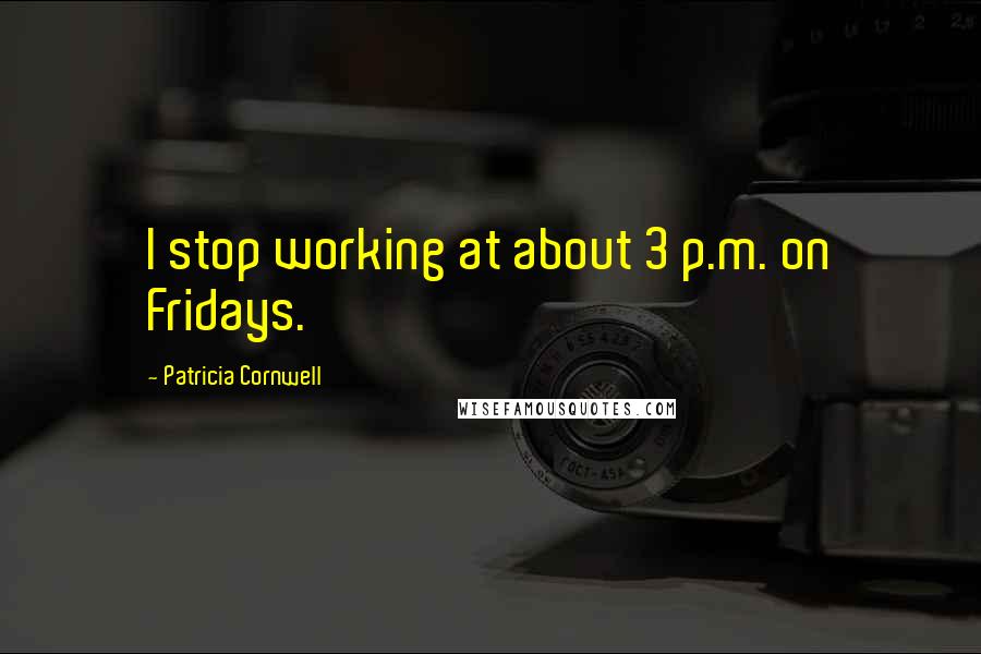 Patricia Cornwell Quotes: I stop working at about 3 p.m. on Fridays.