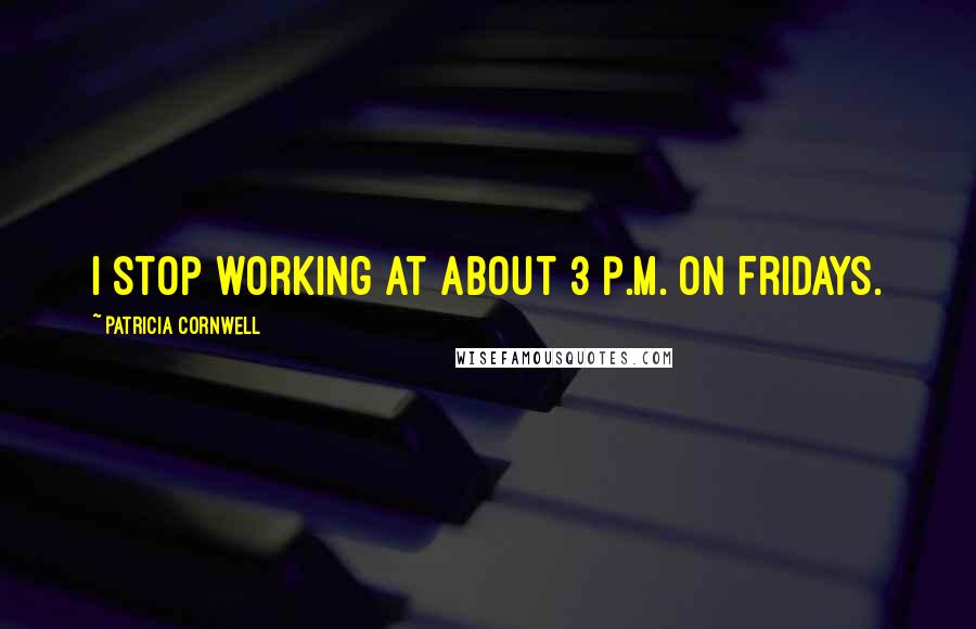 Patricia Cornwell Quotes: I stop working at about 3 p.m. on Fridays.