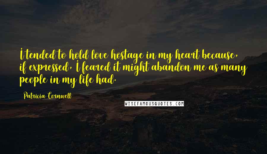 Patricia Cornwell Quotes: I tended to hold love hostage in my heart because, if expressed, I feared it might abandon me as many people in my life had.