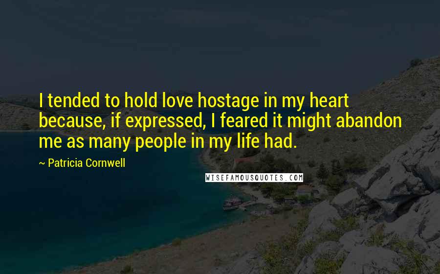 Patricia Cornwell Quotes: I tended to hold love hostage in my heart because, if expressed, I feared it might abandon me as many people in my life had.