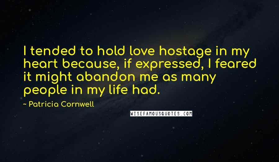 Patricia Cornwell Quotes: I tended to hold love hostage in my heart because, if expressed, I feared it might abandon me as many people in my life had.