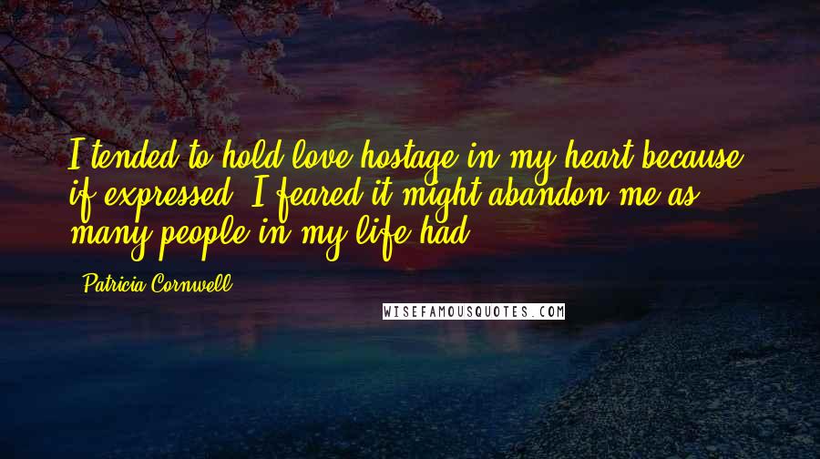 Patricia Cornwell Quotes: I tended to hold love hostage in my heart because, if expressed, I feared it might abandon me as many people in my life had.
