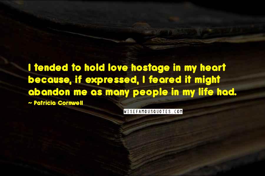 Patricia Cornwell Quotes: I tended to hold love hostage in my heart because, if expressed, I feared it might abandon me as many people in my life had.