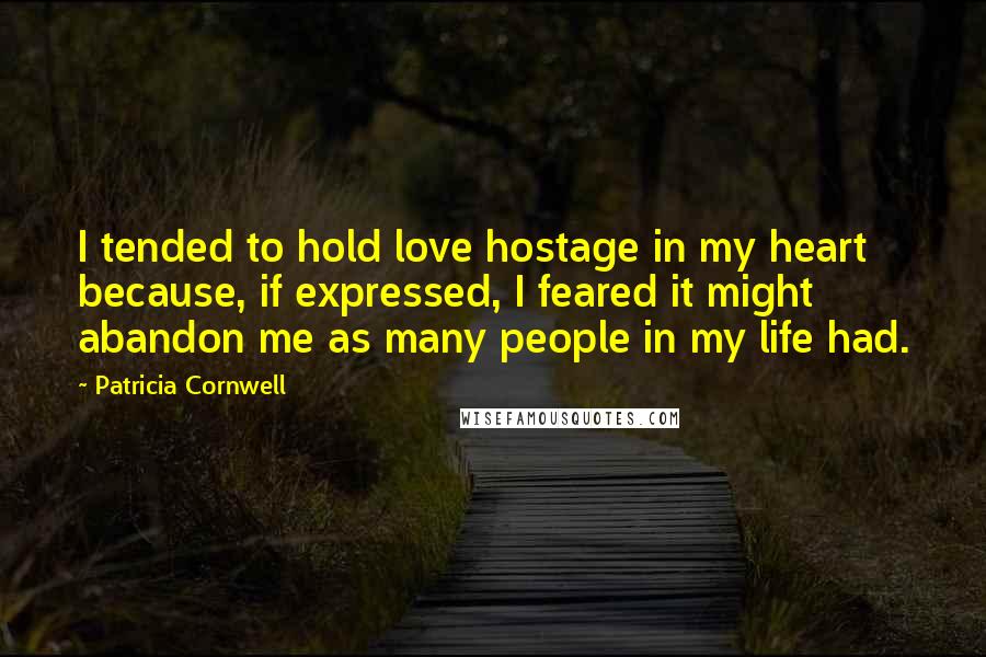 Patricia Cornwell Quotes: I tended to hold love hostage in my heart because, if expressed, I feared it might abandon me as many people in my life had.