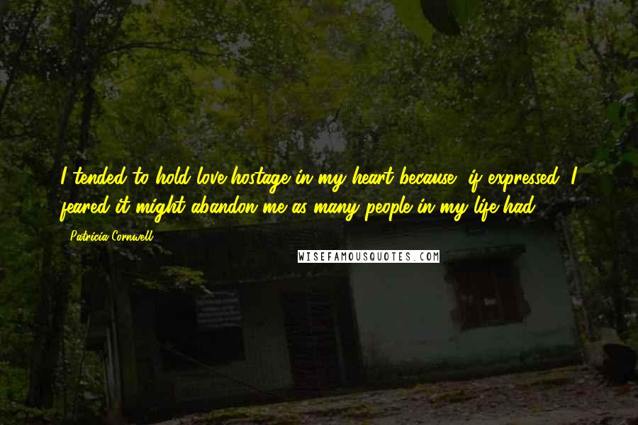 Patricia Cornwell Quotes: I tended to hold love hostage in my heart because, if expressed, I feared it might abandon me as many people in my life had.