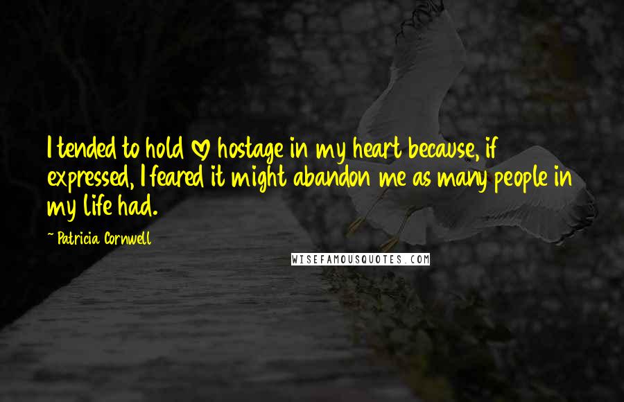 Patricia Cornwell Quotes: I tended to hold love hostage in my heart because, if expressed, I feared it might abandon me as many people in my life had.