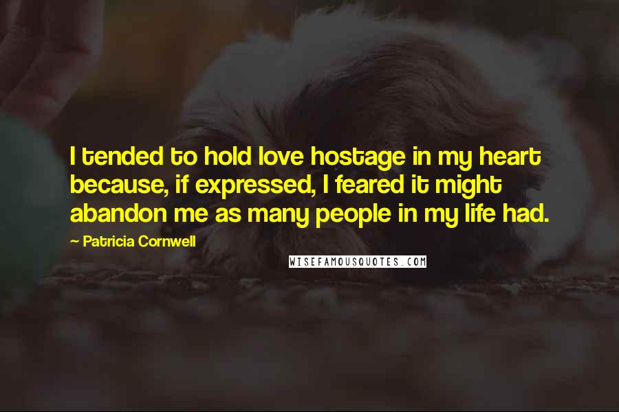Patricia Cornwell Quotes: I tended to hold love hostage in my heart because, if expressed, I feared it might abandon me as many people in my life had.