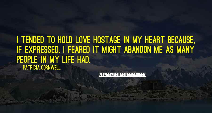 Patricia Cornwell Quotes: I tended to hold love hostage in my heart because, if expressed, I feared it might abandon me as many people in my life had.
