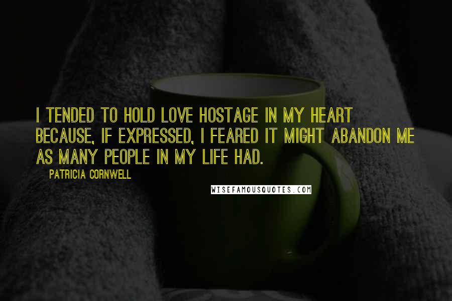 Patricia Cornwell Quotes: I tended to hold love hostage in my heart because, if expressed, I feared it might abandon me as many people in my life had.