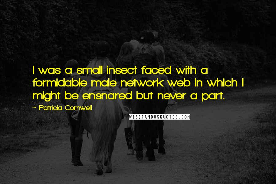 Patricia Cornwell Quotes: I was a small insect faced with a formidable male network web in which I might be ensnared but never a part.