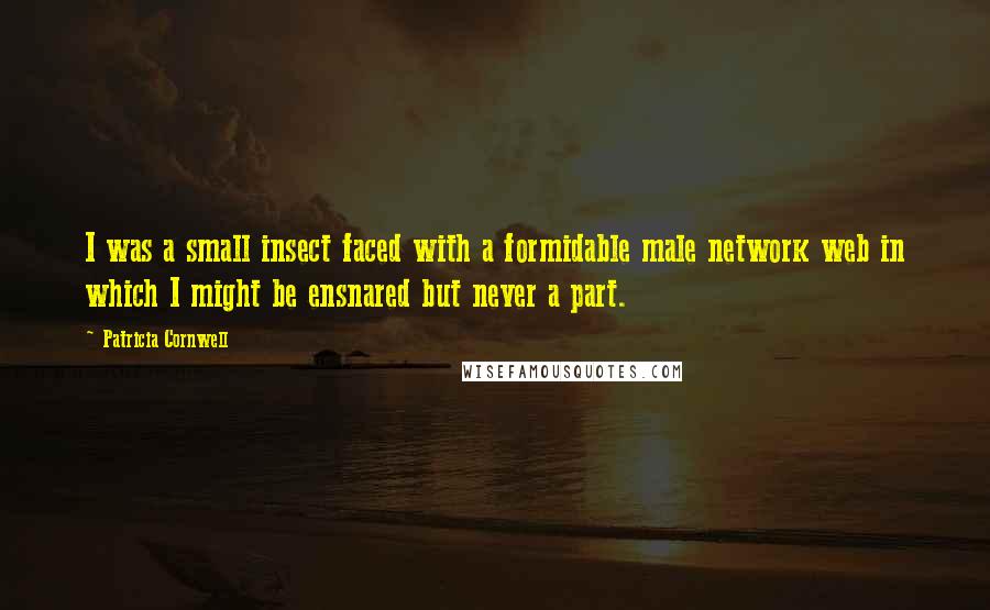 Patricia Cornwell Quotes: I was a small insect faced with a formidable male network web in which I might be ensnared but never a part.