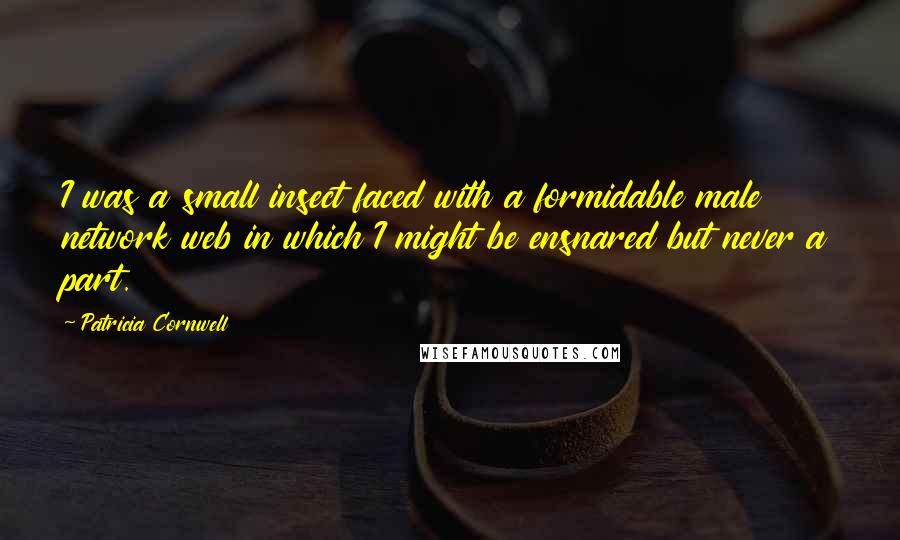 Patricia Cornwell Quotes: I was a small insect faced with a formidable male network web in which I might be ensnared but never a part.