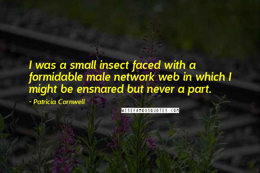 Patricia Cornwell Quotes: I was a small insect faced with a formidable male network web in which I might be ensnared but never a part.