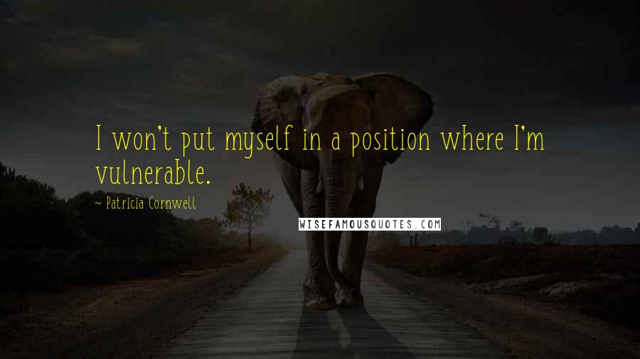 Patricia Cornwell Quotes: I won't put myself in a position where I'm vulnerable.