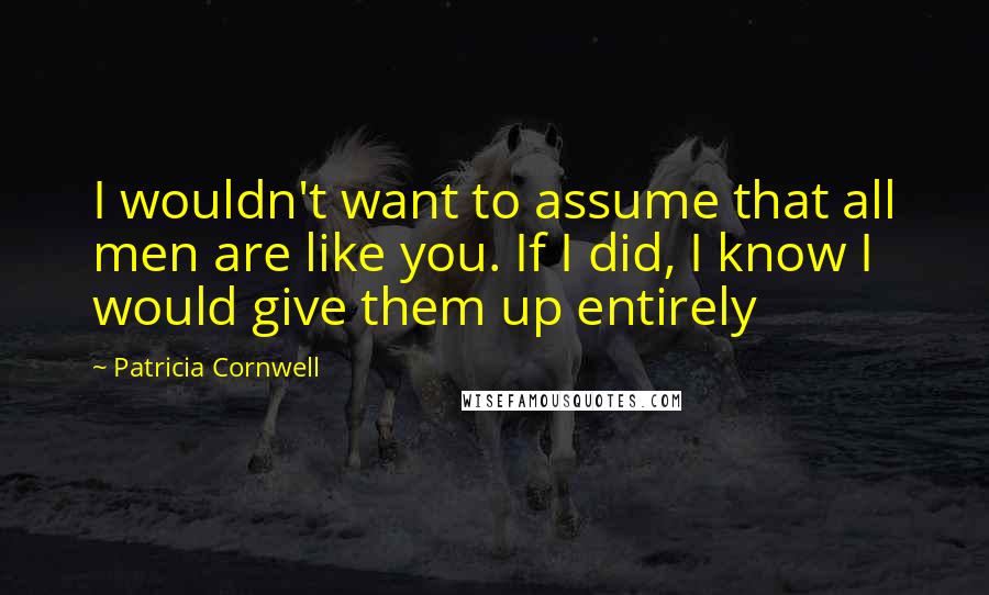 Patricia Cornwell Quotes: I wouldn't want to assume that all men are like you. If I did, I know I would give them up entirely