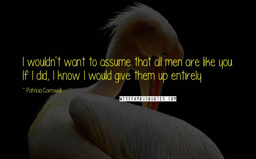 Patricia Cornwell Quotes: I wouldn't want to assume that all men are like you. If I did, I know I would give them up entirely