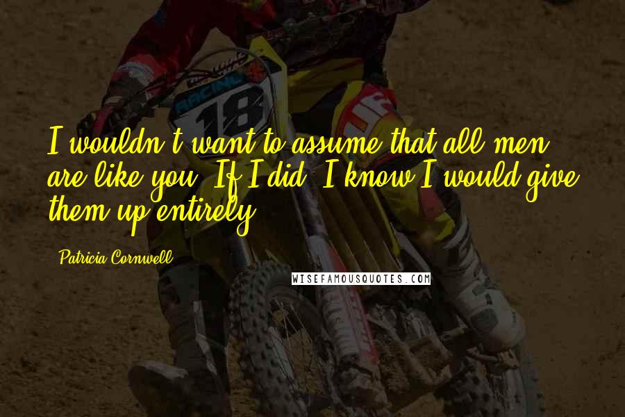 Patricia Cornwell Quotes: I wouldn't want to assume that all men are like you. If I did, I know I would give them up entirely