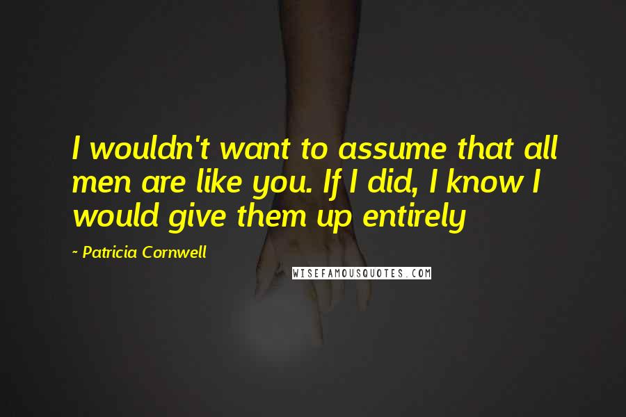 Patricia Cornwell Quotes: I wouldn't want to assume that all men are like you. If I did, I know I would give them up entirely