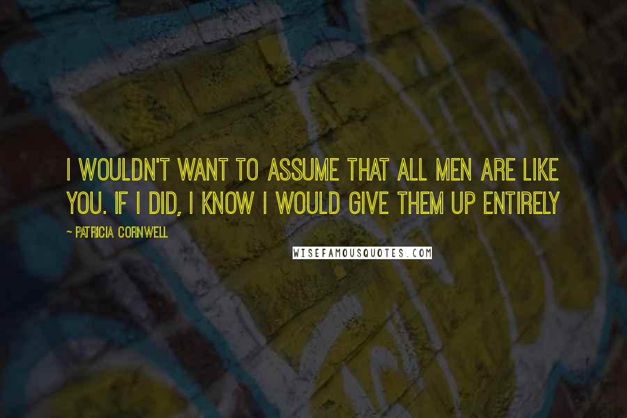 Patricia Cornwell Quotes: I wouldn't want to assume that all men are like you. If I did, I know I would give them up entirely