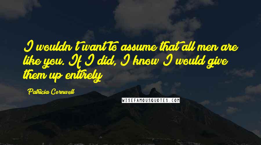 Patricia Cornwell Quotes: I wouldn't want to assume that all men are like you. If I did, I know I would give them up entirely